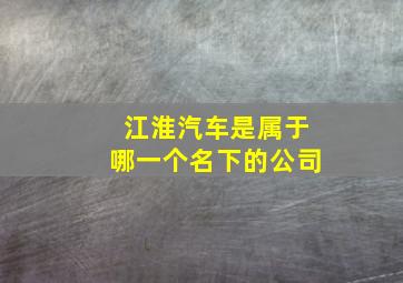 江淮汽车是属于哪一个名下的公司