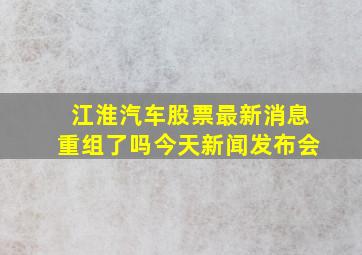 江淮汽车股票最新消息重组了吗今天新闻发布会