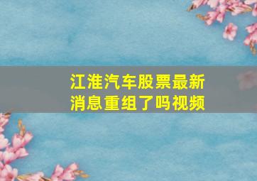 江淮汽车股票最新消息重组了吗视频