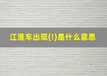 江淮车出现(!)是什么意思