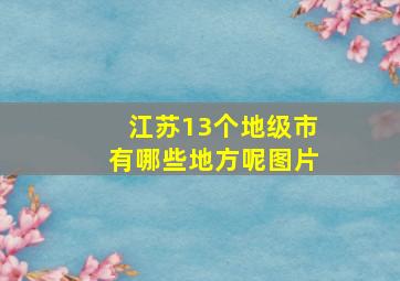 江苏13个地级市有哪些地方呢图片