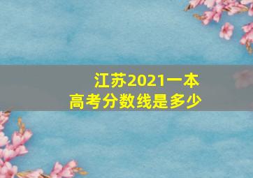 江苏2021一本高考分数线是多少