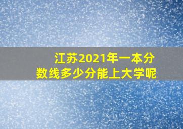 江苏2021年一本分数线多少分能上大学呢