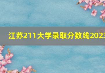 江苏211大学录取分数线2023