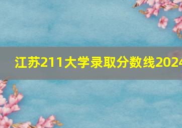 江苏211大学录取分数线2024