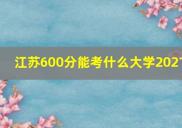 江苏600分能考什么大学2021