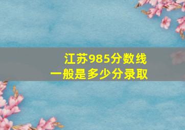 江苏985分数线一般是多少分录取