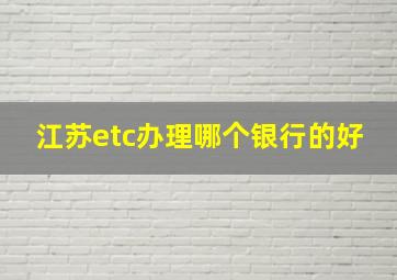 江苏etc办理哪个银行的好