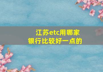 江苏etc用哪家银行比较好一点的