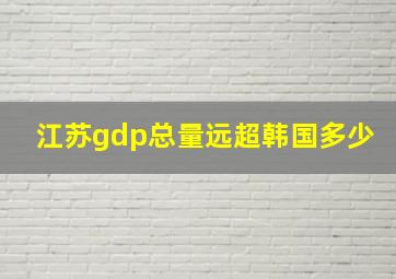 江苏gdp总量远超韩国多少