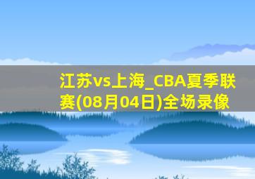 江苏vs上海_CBA夏季联赛(08月04日)全场录像