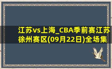 江苏vs上海_CBA季前赛江苏徐州赛区(09月22日)全场集锦