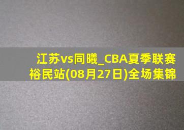 江苏vs同曦_CBA夏季联赛裕民站(08月27日)全场集锦