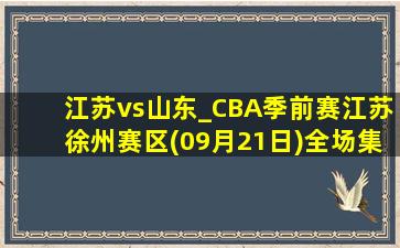 江苏vs山东_CBA季前赛江苏徐州赛区(09月21日)全场集锦