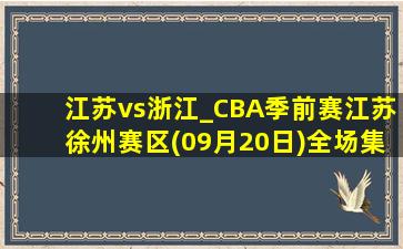 江苏vs浙江_CBA季前赛江苏徐州赛区(09月20日)全场集锦