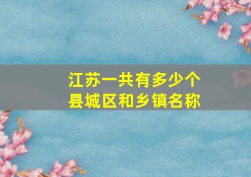 江苏一共有多少个县城区和乡镇名称