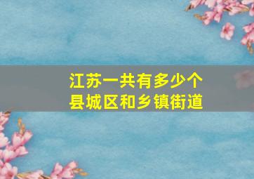 江苏一共有多少个县城区和乡镇街道