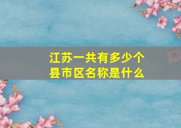 江苏一共有多少个县市区名称是什么