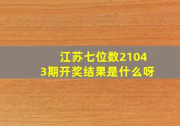 江苏七位数21043期开奖结果是什么呀