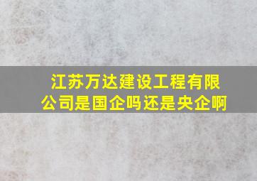 江苏万达建设工程有限公司是国企吗还是央企啊