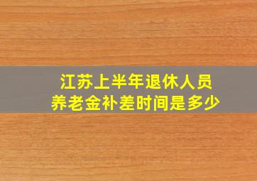 江苏上半年退休人员养老金补差时间是多少