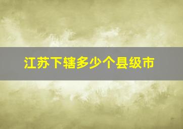 江苏下辖多少个县级市