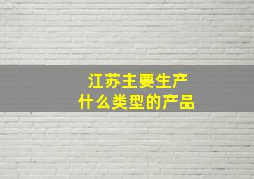 江苏主要生产什么类型的产品