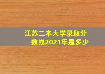 江苏二本大学录取分数线2021年是多少