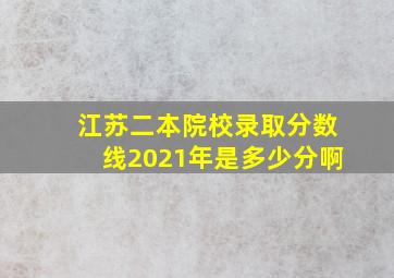 江苏二本院校录取分数线2021年是多少分啊