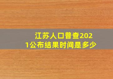 江苏人口普查2021公布结果时间是多少