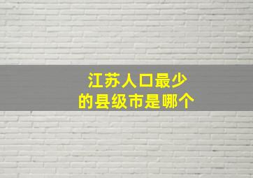 江苏人口最少的县级市是哪个