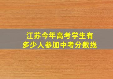 江苏今年高考学生有多少人参加中考分数线