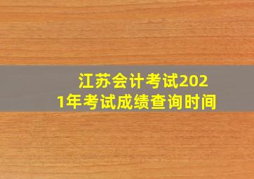 江苏会计考试2021年考试成绩查询时间