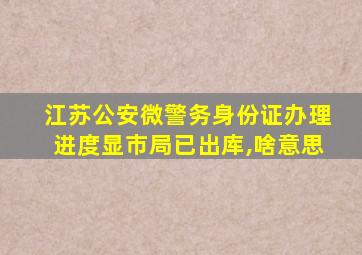 江苏公安微警务身份证办理进度显市局已出库,啥意思