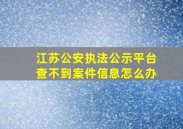 江苏公安执法公示平台查不到案件信息怎么办