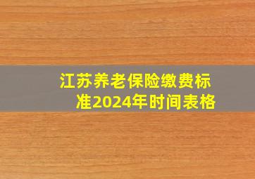 江苏养老保险缴费标准2024年时间表格