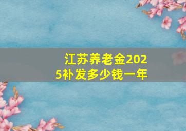 江苏养老金2025补发多少钱一年