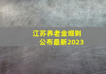 江苏养老金细则公布最新2023