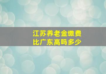 江苏养老金缴费比广东高吗多少