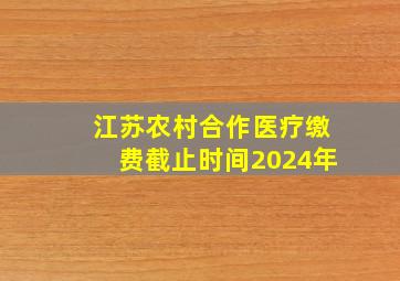 江苏农村合作医疗缴费截止时间2024年