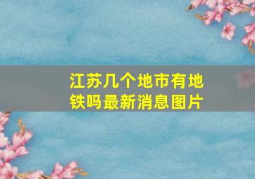 江苏几个地市有地铁吗最新消息图片