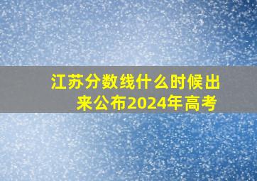 江苏分数线什么时候出来公布2024年高考