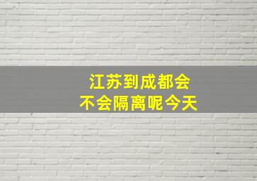 江苏到成都会不会隔离呢今天