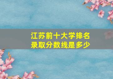 江苏前十大学排名录取分数线是多少