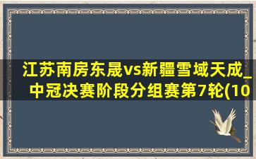 江苏南房东晟vs新疆雪域天成_中冠决赛阶段分组赛第7轮(10月13日)全场集锦