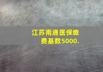 江苏南通医保缴费基数5000.