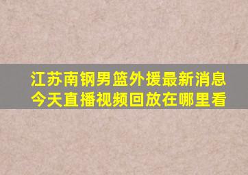 江苏南钢男篮外援最新消息今天直播视频回放在哪里看