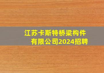 江苏卡斯特桥梁构件有限公司2024招聘