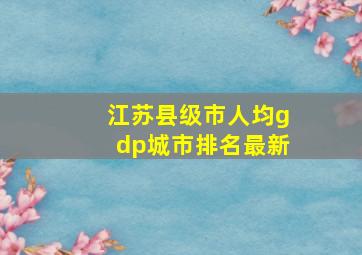 江苏县级市人均gdp城市排名最新