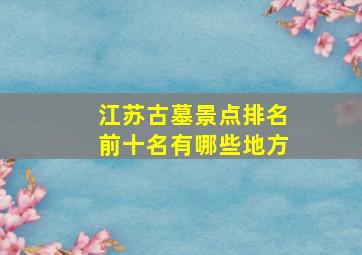 江苏古墓景点排名前十名有哪些地方